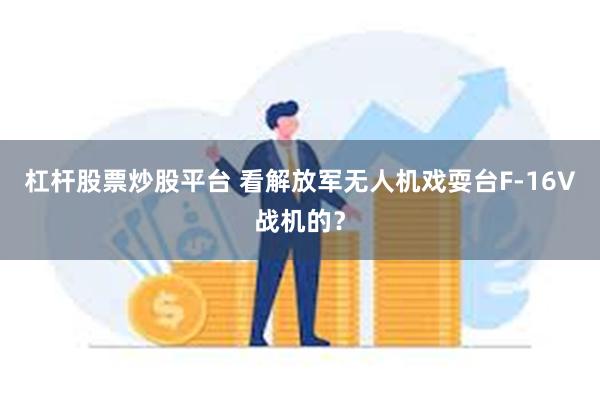 杠杆股票炒股平台 看解放军无人机戏耍台F-16V战机的？