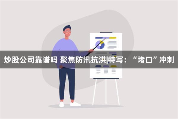 炒股公司靠谱吗 聚焦防汛抗洪|特写：“堵口”冲刺