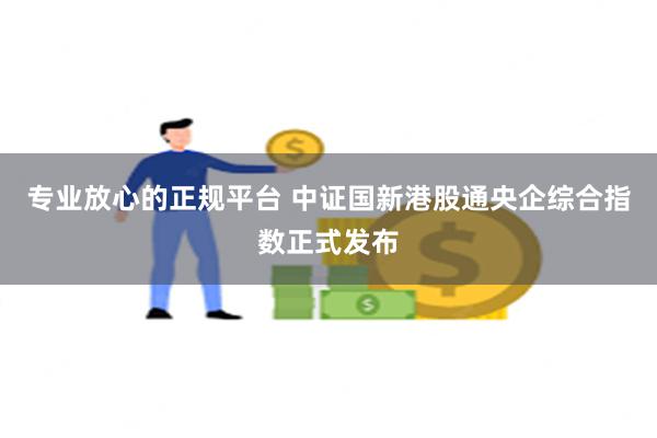 专业放心的正规平台 中证国新港股通央企综合指数正式发布