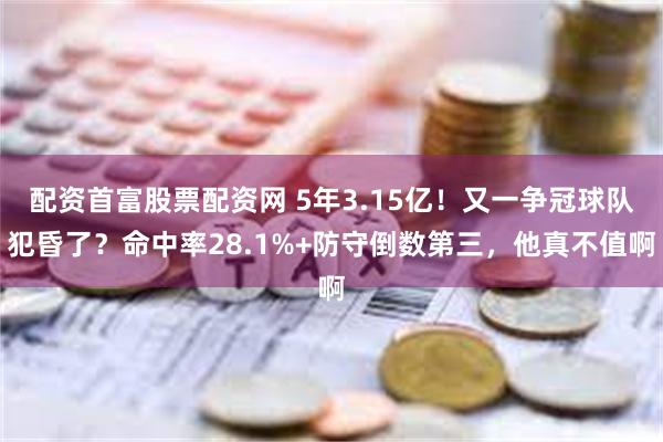 配资首富股票配资网 5年3.15亿！又一争冠球队犯昏了？命中率28.1%+防守倒数第三，他真不值啊