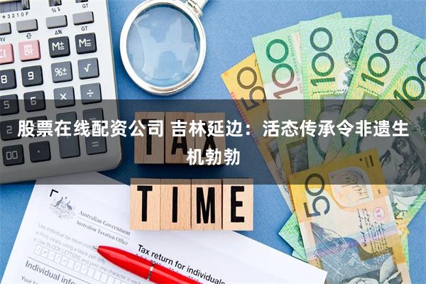 股票在线配资公司 吉林延边：活态传承令非遗生机勃勃