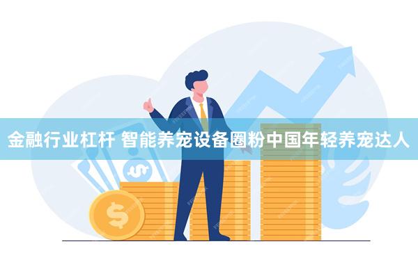 金融行业杠杆 智能养宠设备圈粉中国年轻养宠达人