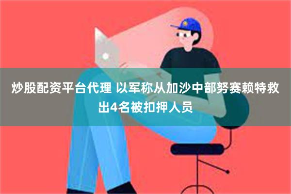 炒股配资平台代理 以军称从加沙中部努赛赖特救出4名被扣押人员