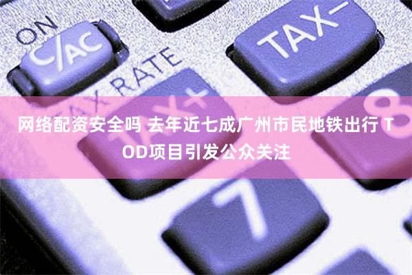 网络配资安全吗 去年近七成广州市民地铁出行 TOD项目引发公众关注