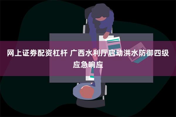 网上证劵配资杠杆 广西水利厅启动洪水防御四级应急响应