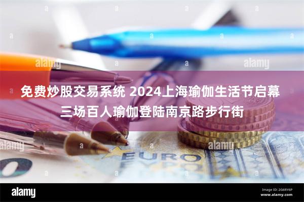 免费炒股交易系统 2024上海瑜伽生活节启幕 三场百人瑜伽登陆南京路步行街