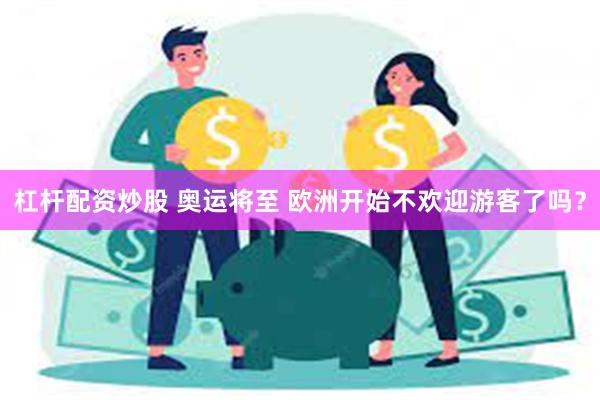 杠杆配资炒股 奥运将至 欧洲开始不欢迎游客了吗？