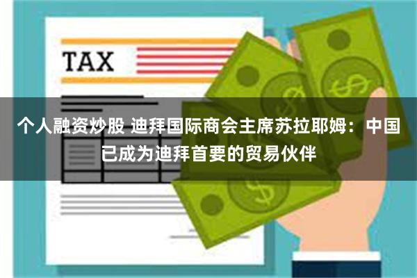 个人融资炒股 迪拜国际商会主席苏拉耶姆：中国已成为迪拜首要的贸易伙伴