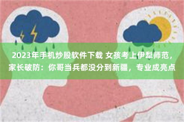 2023年手机炒股软件下载 女孩考上伊犁师范，家长破防：你哥当兵都没分到新疆，专业成亮点