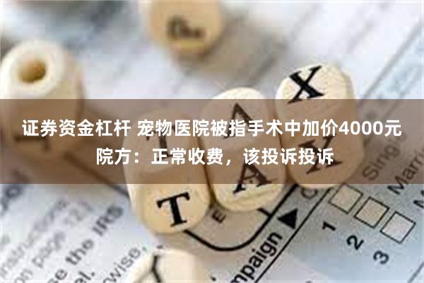 证券资金杠杆 宠物医院被指手术中加价4000元 院方：正常收费，该投诉投诉