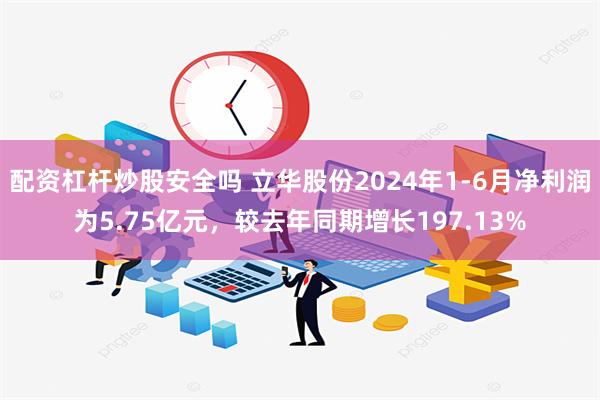 配资杠杆炒股安全吗 立华股份2024年1-6月净利润为5.75亿元，较去年同期增长197.13%