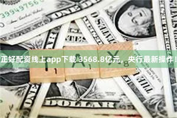 正好配资线上app下载 3568.8亿元，央行最新操作！