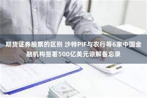 期货证券股票的区别 沙特PIF与农行等6家中国金融机构签署500亿美元谅解备忘录