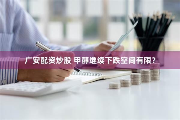 广安配资炒股 甲醇继续下跌空间有限？