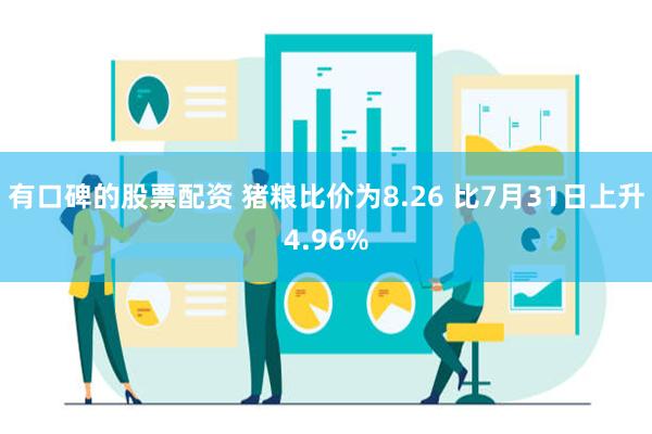 有口碑的股票配资 猪粮比价为8.26 比7月31日上升4.96%