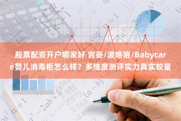 股票配资开户哪家好 宫菱/波咯咯/Babycare婴儿消毒柜怎么样？多维度测评实力真实较量