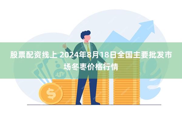 股票配资线上 2024年8月18日全国主要批发市场冬枣价格行情