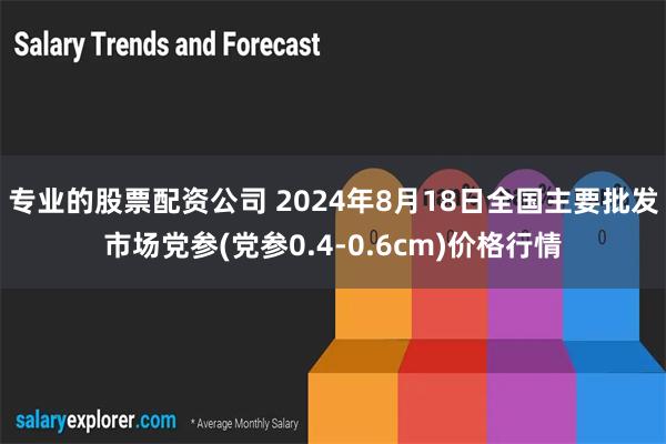 专业的股票配资公司 2024年8月18日全国主要批发市场党参(党参0.4-0.6cm)价格行情