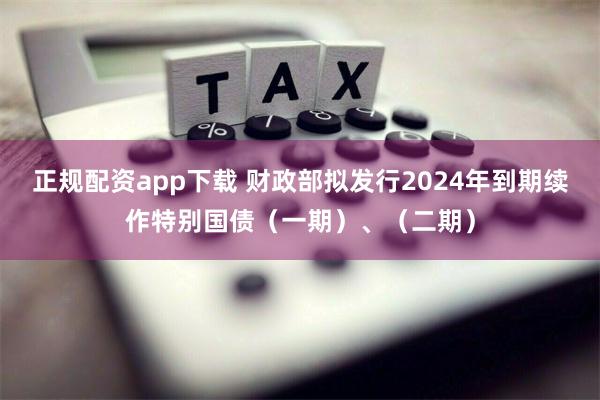 正规配资app下载 财政部拟发行2024年到期续作特别国债（一期）、（二期）