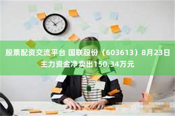 股票配资交流平台 国联股份（603613）8月23日主力资金净卖出150.34万元