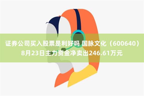 证券公司买入股票是利好吗 国脉文化（600640）8月23日主力资金净卖出246.61万元