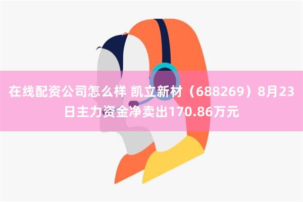 在线配资公司怎么样 凯立新材（688269）8月23日主力资金净卖出170.86万元