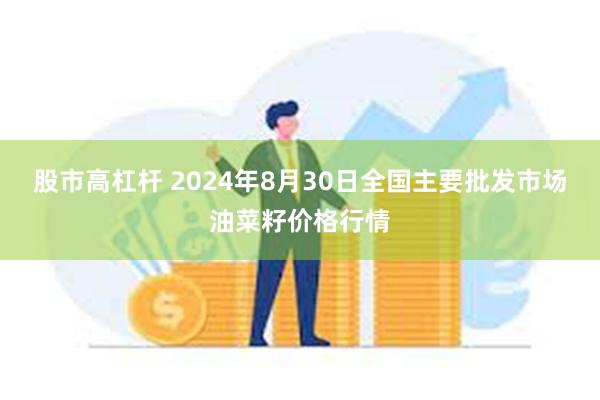 股市高杠杆 2024年8月30日全国主要批发市场油菜籽价格行情