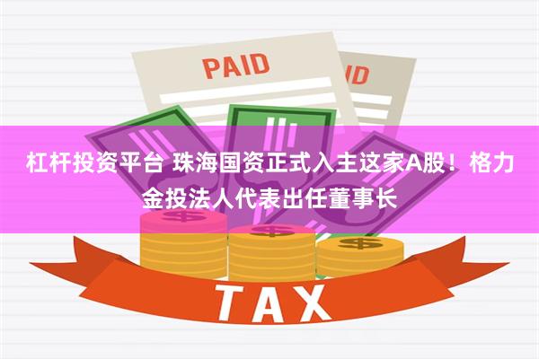 杠杆投资平台 珠海国资正式入主这家A股！格力金投法人代表出任董事长