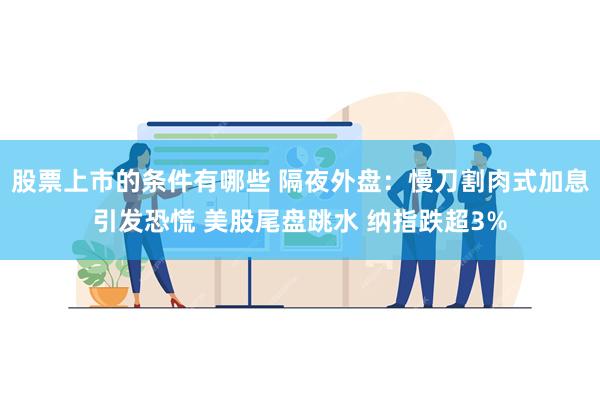 股票上市的条件有哪些 隔夜外盘：慢刀割肉式加息引发恐慌 美股尾盘跳水 纳指跌超3%