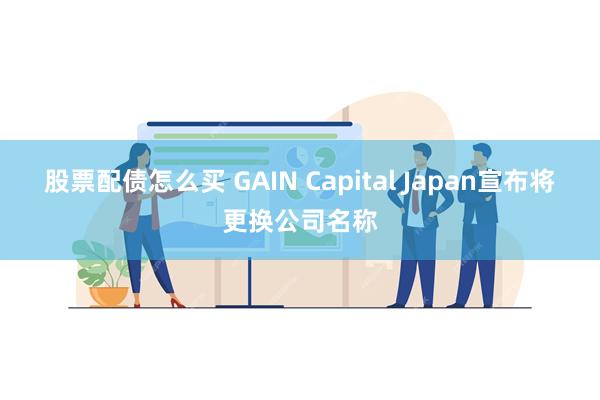 股票配债怎么买 GAIN Capital Japan宣布将更换公司名称