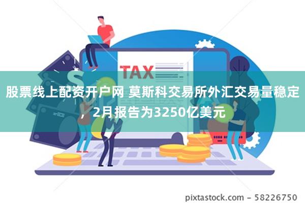 股票线上配资开户网 莫斯科交易所外汇交易量稳定，2月报告为3250亿美元