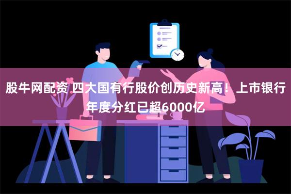 股牛网配资 四大国有行股价创历史新高！上市银行年度分红已超6000亿