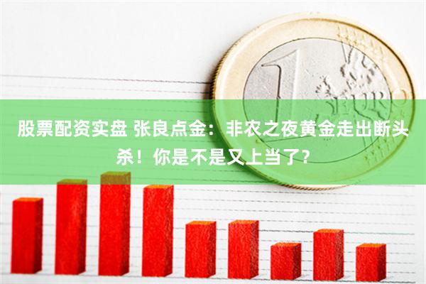 股票配资实盘 张良点金：非农之夜黄金走出断头杀！你是不是又上当了？