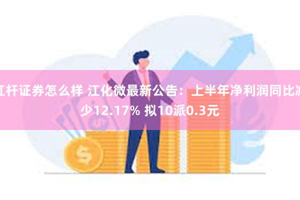 杠杆证券怎么样 江化微最新公告：上半年净利润同比减少12.17% 拟10派0.3元