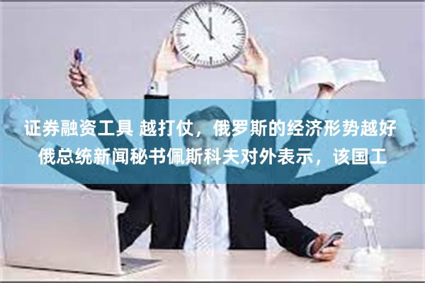 证券融资工具 越打仗，俄罗斯的经济形势越好 俄总统新闻秘书佩斯科夫对外表示，该国工