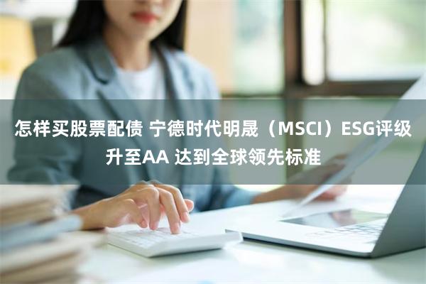 怎样买股票配债 宁德时代明晟（MSCI）ESG评级升至AA 达到全球领先标准