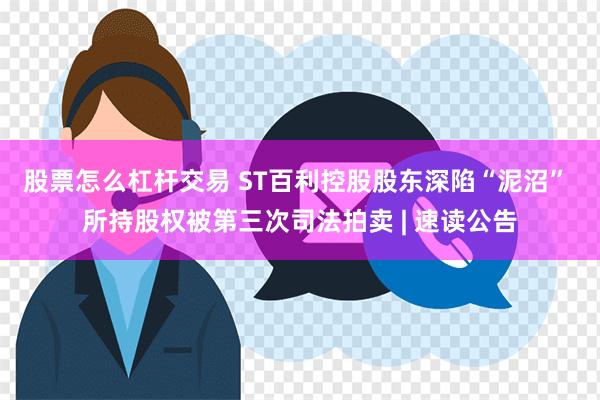 股票怎么杠杆交易 ST百利控股股东深陷“泥沼” 所持股权被第三次司法拍卖 | 速读公告