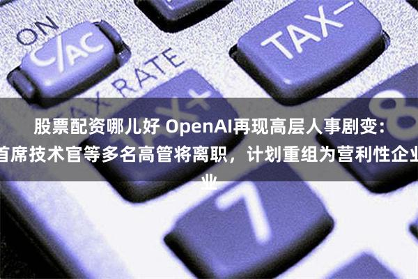 股票配资哪儿好 OpenAI再现高层人事剧变：首席技术官等多名高管将离职，计划重组为营利性企业