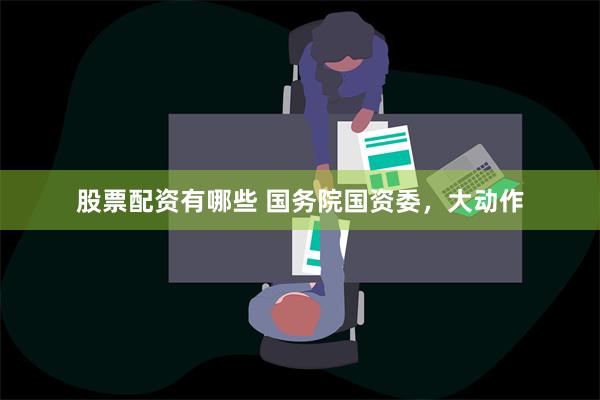 股票配资有哪些 国务院国资委，大动作