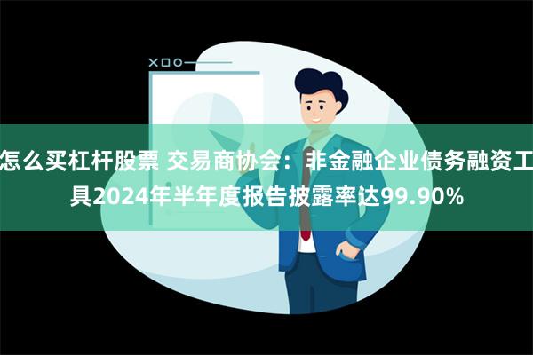 怎么买杠杆股票 交易商协会：非金融企业债务融资工具2024年半年度报告披露率达99.90%