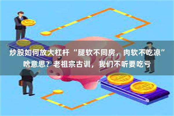 炒股如何放大杠杆 “腿软不同房，肉软不吃凉”啥意思？老祖宗古训，我们不听要吃亏