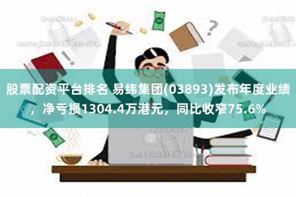 股票配资平台排名 易纬集团(03893)发布年度业绩，净亏损1304.4万港元，同比收窄75.6%