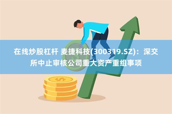 在线炒股杠杆 麦捷科技(300319.SZ)：深交所中止审核公司重大资产重组事项