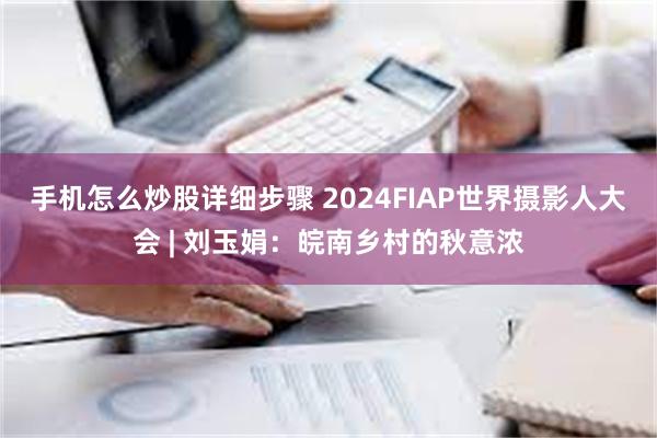 手机怎么炒股详细步骤 2024FIAP世界摄影人大会 | 刘玉娟：皖南乡村的秋意浓