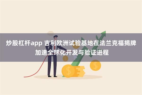 炒股杠杆app 吉利欧洲试验基地在法兰克福揭牌 加速全球化开发与验证进程