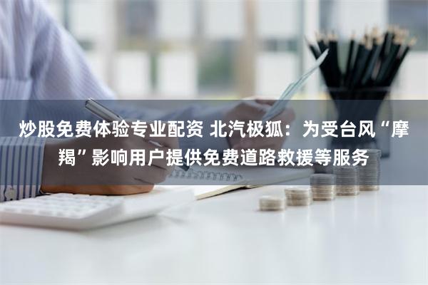 炒股免费体验专业配资 北汽极狐：为受台风“摩羯”影响用户提供免费道路救援等服务