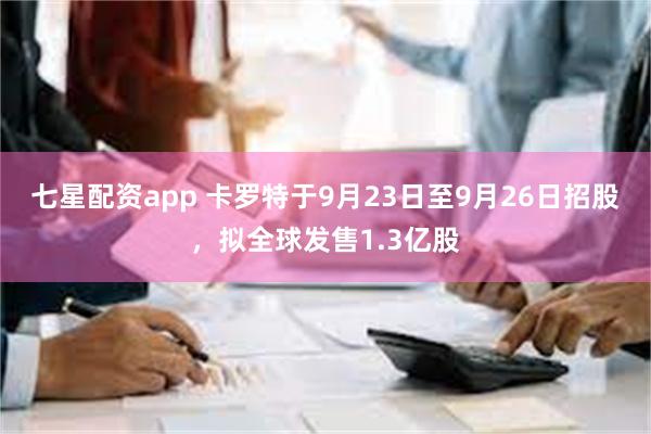 七星配资app 卡罗特于9月23日至9月26日招股，拟全球发售1.3亿股