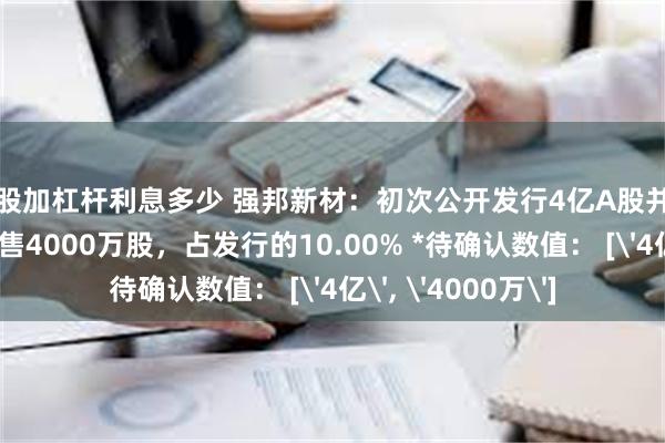 炒股加杠杆利息多少 强邦新材：初次公开发行4亿A股并上市，初始战略配售4000万股，占发行的10.00% *待确认数值： ['4亿', '4000万']