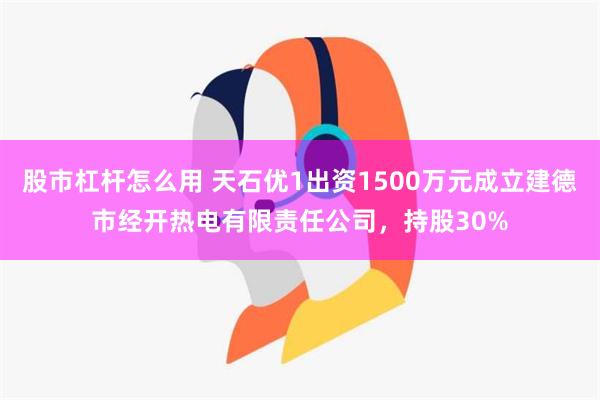 股市杠杆怎么用 天石优1出资1500万元成立建德市经开热电有限责任公司，持股30%