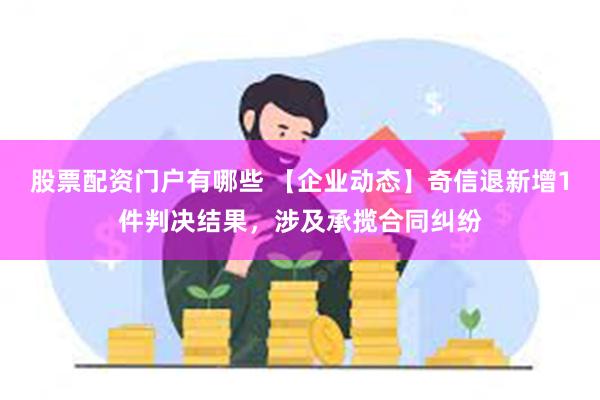 股票配资门户有哪些 【企业动态】奇信退新增1件判决结果，涉及承揽合同纠纷